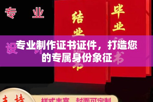 无为专业制作证书证件，打造您的专属身份象征